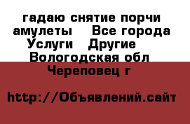 гадаю,снятие порчи,амулеты  - Все города Услуги » Другие   . Вологодская обл.,Череповец г.